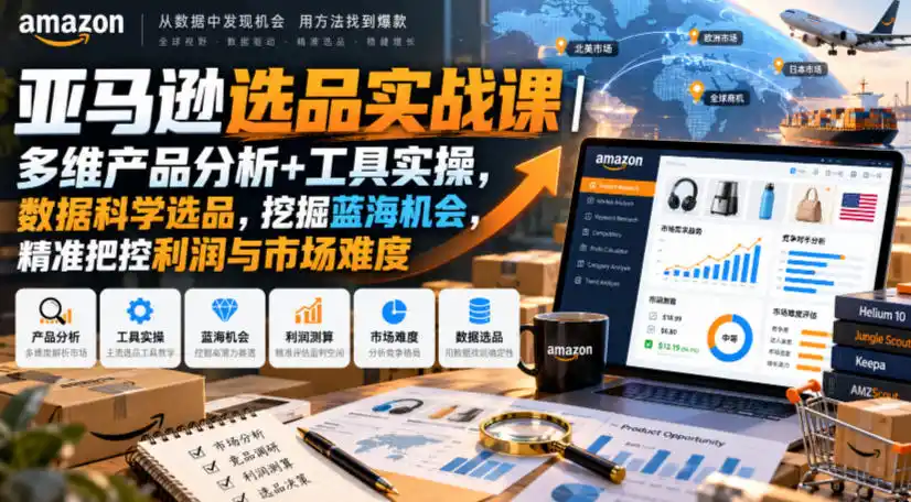 亚马逊选品实战课｜多维产品分析+工具实操，数据科学选品，挖掘蓝海机会，精准把控利润与市场难度-智云副业