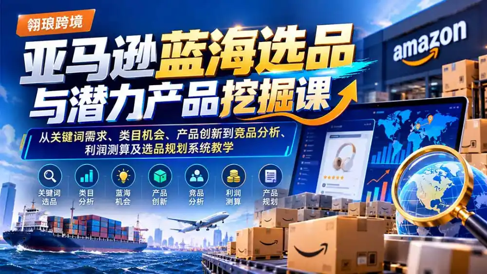 亚马逊蓝海选品与潜力产品挖掘课：从关键词需求、类目机会、产品创新到竞品分析、利润测算及选品规划系统教学-智云副业