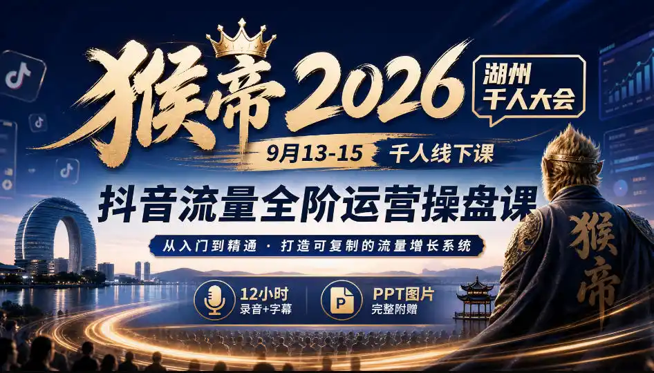 猴帝2026湖州千人大会9月13-15千人线下课，抖音流量全阶运营操盘课，17小时录音加字幕+ppt图片(完整版)-智云副业