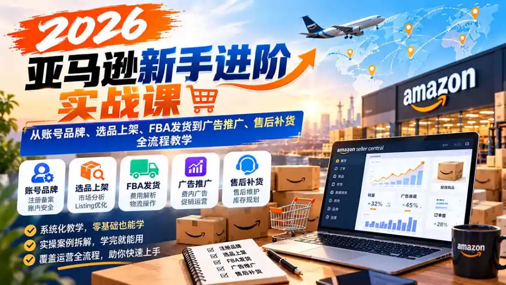 2026亚马逊新手进阶实战课：从账号品牌、选品上架、FBA发货到广告推广、售后补货全流程教学-智云副业