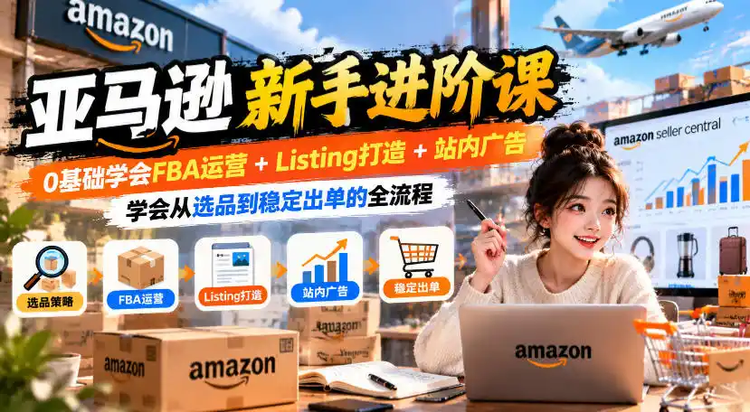 亚马逊新手进阶课，0基础学会FBA运营+Listing打造+站内广告，学会从选品到稳定出单的全流程-智云副业