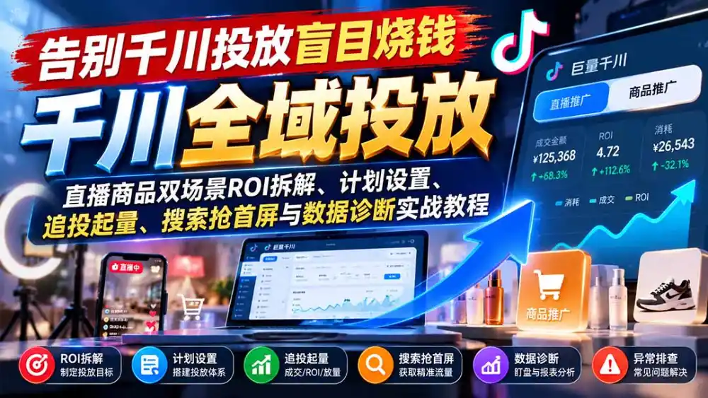 告别千川投放盲目烧钱：直播商品双场景ROI拆解、计划设置、追投起量、搜索抢首屏与数据诊断实战教程-智云副业