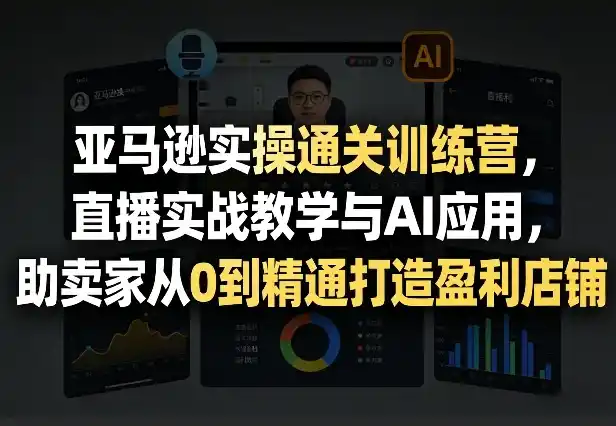 亚马逊实操通关训练营，直播实战教学与AI应用，助卖家从0到精通打造盈利店铺(更新9月30日)-智云副业