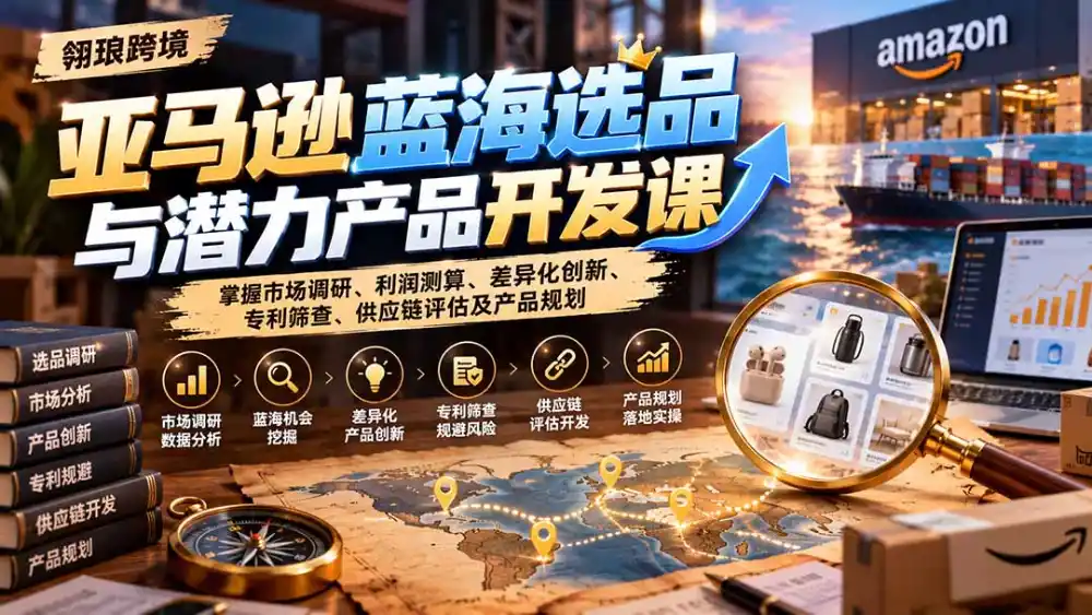 亚马逊蓝海选品与潜力产品开发课：掌握市场调研、利润测算、差异化创新、专利筛查、供应链评估及产品规划-智云副业